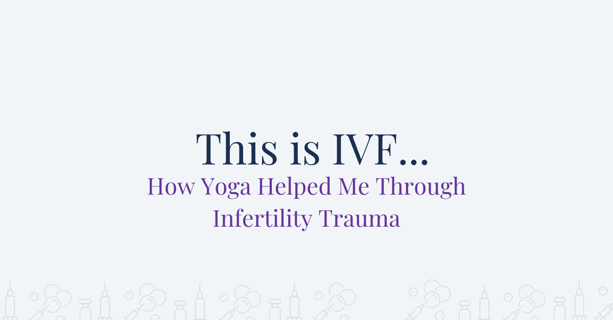 This is IVF - How Yoga Helped me Through Infertility Trauma