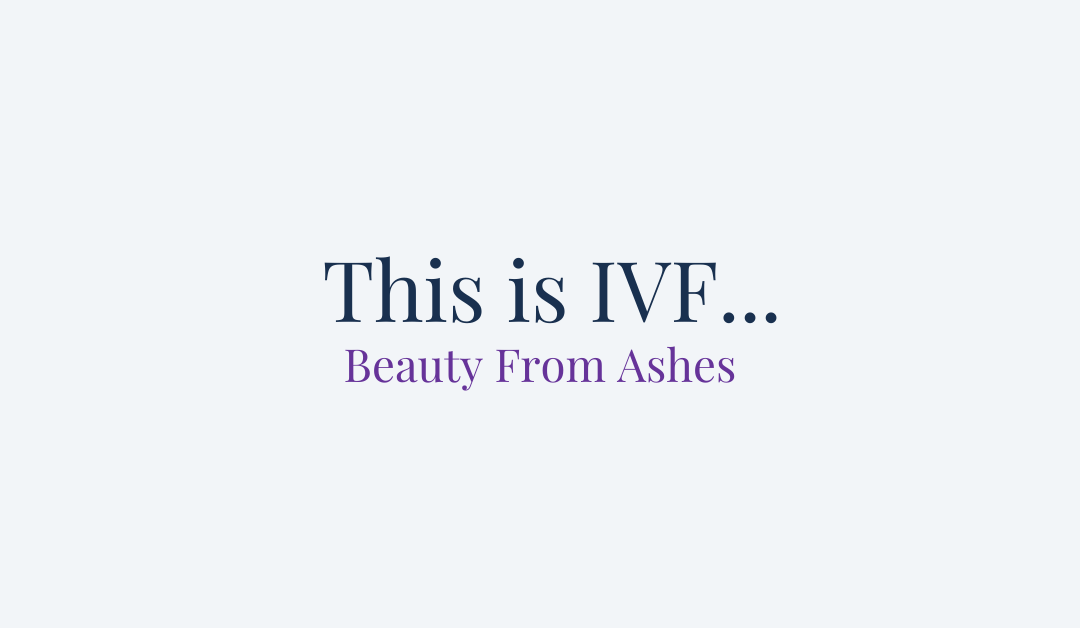 This is IVF… Beauty From Ashes