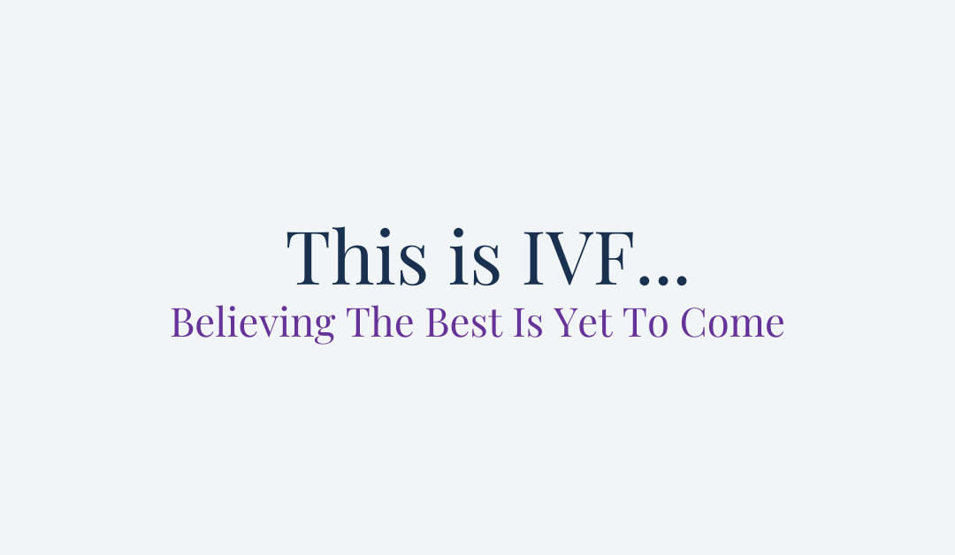 This is IVF… Believing The Best Is Yet To Come