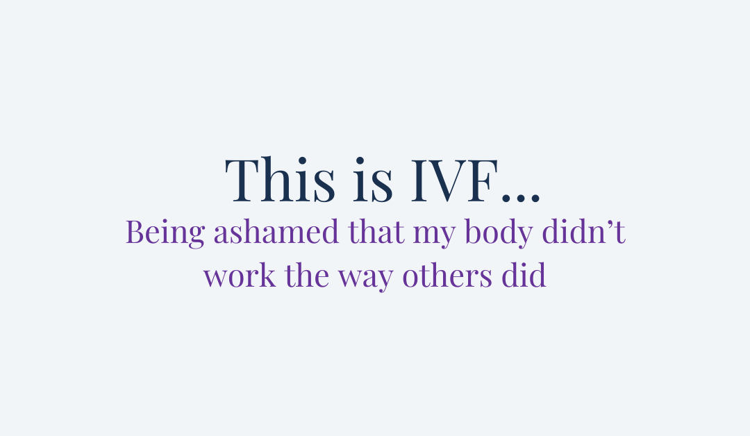 This is IVF… Being ashamed that my body didn’t work the way others did.